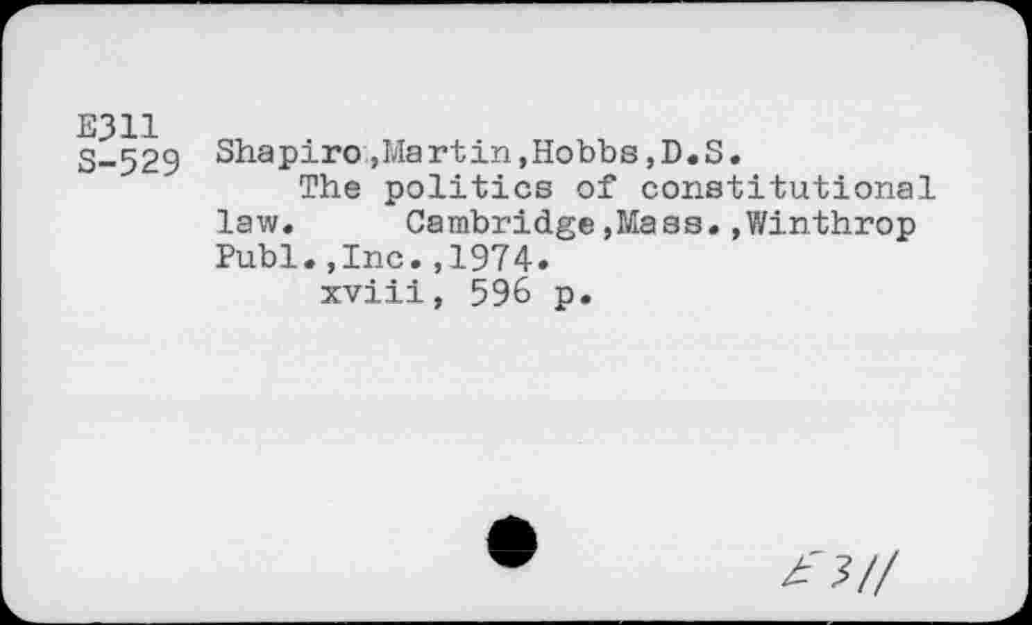 ﻿E311 S-529
Shapiro »Martin,Hobbs,D.S.
The politics of constitutional law« Cambridge,Mass.»Winthrop Publ.,Inc.,1974.
xviii, 596 p.
